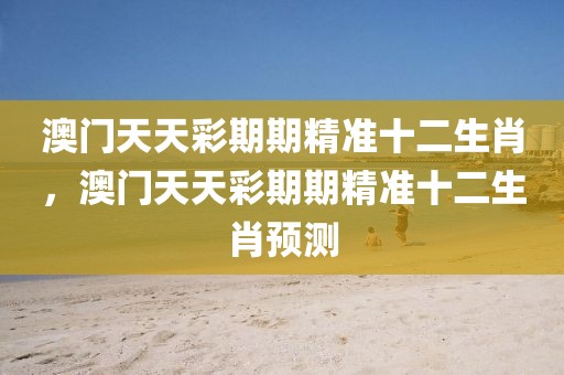 澳門天天彩期期精準十二生肖，澳門天天彩期期精準十二生肖預測