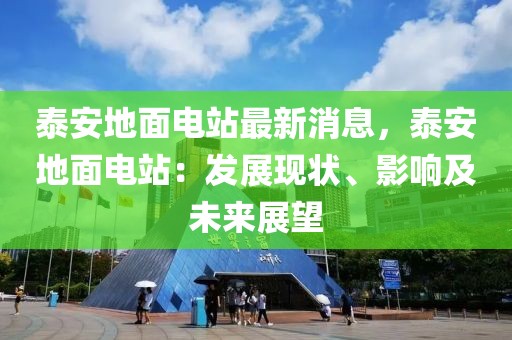 泰安地面電站最新消息，泰安地面電站：發(fā)展現(xiàn)狀、影響及未來展望