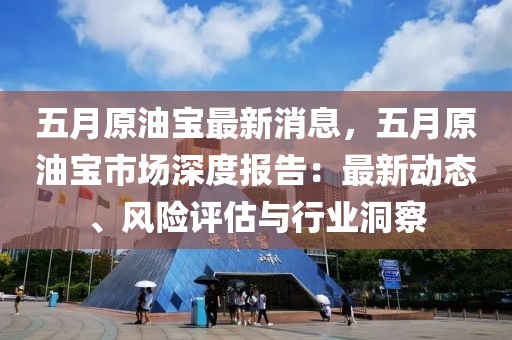 五月原油寶最新消息，五月原油寶市場深度報告：最新動態(tài)、風(fēng)險評估與行業(yè)洞察