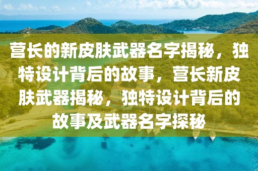 營長的新皮膚武器名字揭秘，獨(dú)特設(shè)計(jì)背后的故事，營長新皮膚武器揭秘，獨(dú)特設(shè)計(jì)背后的故事及武器名字探秘