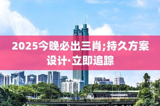 2025今晚必出三肖;持久方案設(shè)計·立即追蹤