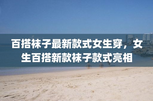 百搭襪子最新款式女生穿，女生百搭新款襪子款式亮相