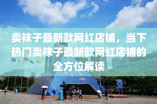 賣襪子最新款網(wǎng)紅店鋪，當(dāng)下熱門賣襪子最新款網(wǎng)紅店鋪的全方位解讀