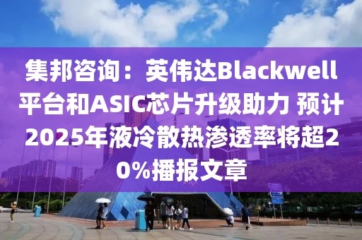 集邦咨詢：英偉達(dá)Blackwell平臺(tái)和ASIC芯片升級(jí)助力 預(yù)計(jì)2025年液冷散熱滲透率將超20%播報(bào)文章