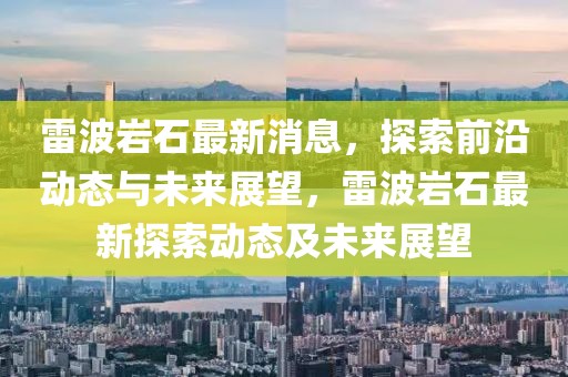 雷波巖石最新消息，探索前沿動態(tài)與未來展望，雷波巖石最新探索動態(tài)及未來展望