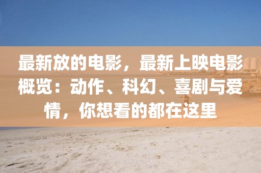 最新放的電影，最新上映電影概覽：動(dòng)作、科幻、喜劇與愛情，你想看的都在這里