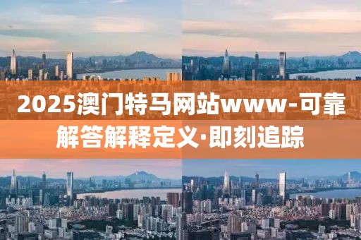 2025澳門特馬網(wǎng)站www-可靠解答解釋定義·即刻追蹤