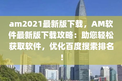 am2021最新版下載，AM軟件最新版下載攻略：助您輕松獲取軟件，優(yōu)化百度搜索排名！