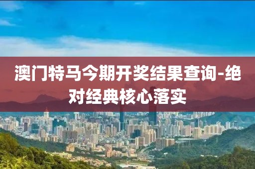 澳門特馬今期開獎(jiǎng)結(jié)果查詢-絕對(duì)經(jīng)典核心落實(shí)
