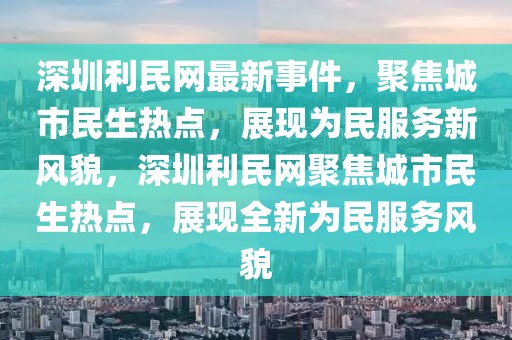 深圳利民網(wǎng)最新事件，聚焦城市民生熱點(diǎn)，展現(xiàn)為民服務(wù)新風(fēng)貌，深圳利民網(wǎng)聚焦城市民生熱點(diǎn)，展現(xiàn)全新為民服務(wù)風(fēng)貌