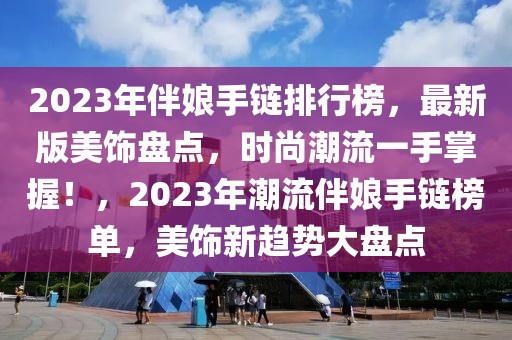 2023年伴娘手鏈排行榜，最新版美飾盤點(diǎn)，時(shí)尚潮流一手掌握！，2023年潮流伴娘手鏈榜單，美飾新趨勢大盤點(diǎn)