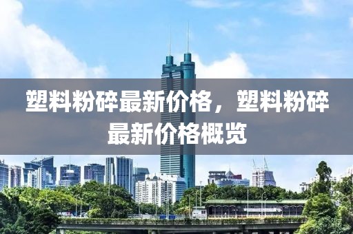 塑料粉碎最新價(jià)格，塑料粉碎最新價(jià)格概覽