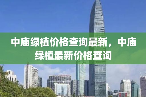 中廟綠植價(jià)格查詢最新，中廟綠植最新價(jià)格查詢