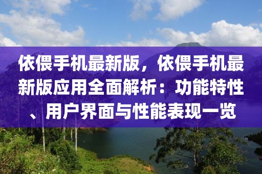 依偎手機最新版，依偎手機最新版應(yīng)用全面解析：功能特性、用戶界面與性能表現(xiàn)一覽
