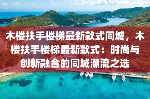 木樓扶手樓梯最新款式同城，木樓扶手樓梯最新款式：時(shí)尚與創(chuàng)新融合的同城潮流之選