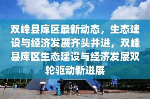 雙峰縣庫區(qū)最新動態(tài)，生態(tài)建設(shè)與經(jīng)濟(jì)發(fā)展齊頭并進(jìn)，雙峰縣庫區(qū)生態(tài)建設(shè)與經(jīng)濟(jì)發(fā)展雙輪驅(qū)動新進(jìn)展