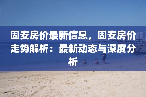 固安房價最新信息，固安房價走勢解析：最新動態(tài)與深度分析