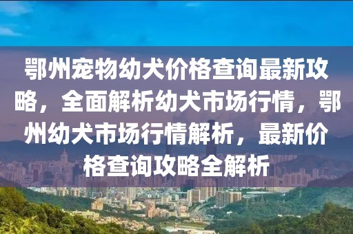 鄂州寵物幼犬價格查詢最新攻略，全面解析幼犬市場行情，鄂州幼犬市場行情解析，最新價格查詢攻略全解析