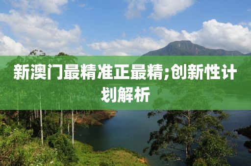 新澳門最精準(zhǔn)正最精;創(chuàng)新性計(jì)劃解析