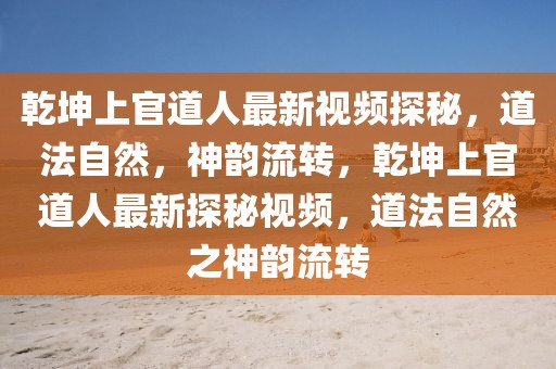乾坤上官道人最新視頻探秘，道法自然，神韻流轉(zhuǎn)，乾坤上官道人最新探秘視頻，道法自然之神韻流轉(zhuǎn)