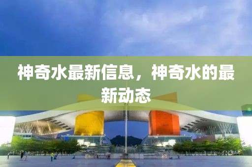 神奇水最新信息，神奇水的最新動態(tài)