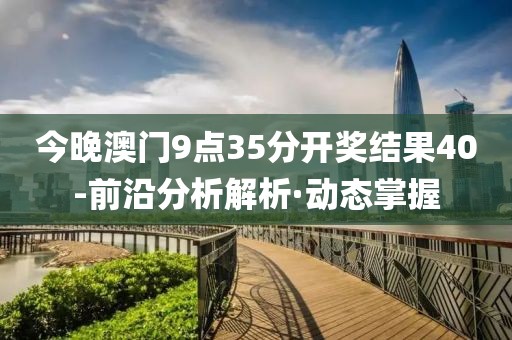 今晚澳門(mén)9點(diǎn)35分開(kāi)獎(jiǎng)結(jié)果40-前沿分析解析·動(dòng)態(tài)掌握