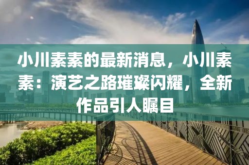 小川素素的最新消息，小川素素：演藝之路璀璨閃耀，全新作品引人矚目