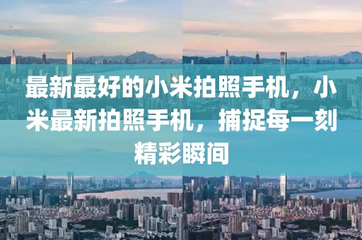 最新最好的小米拍照手機，小米最新拍照手機，捕捉每一刻精彩瞬間