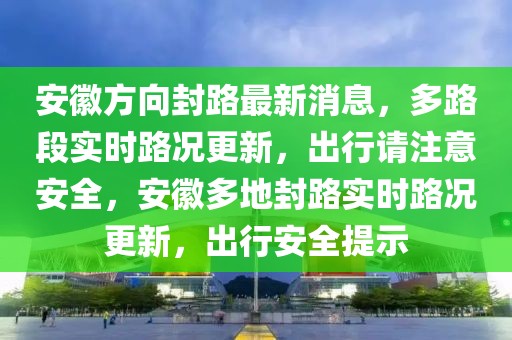 安徽方向封路最新消息，多路段實時路況更新，出行請注意安全，安徽多地封路實時路況更新，出行安全提示