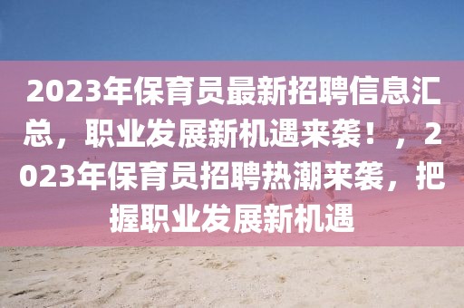 2023年保育員最新招聘信息匯總，職業(yè)發(fā)展新機遇來襲！，2023年保育員招聘熱潮來襲，把握職業(yè)發(fā)展新機遇