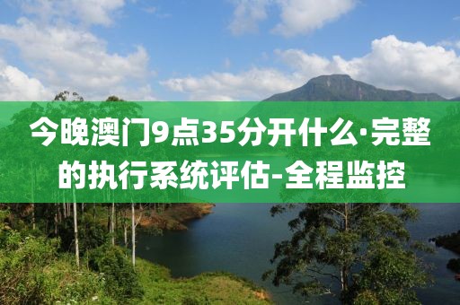 今晚澳門9點35分開什么·完整的執(zhí)行系統(tǒng)評估-全程監(jiān)控