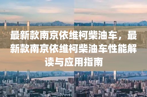 最新款南京依維柯柴油車，最新款南京依維柯柴油車性能解讀與應用指南