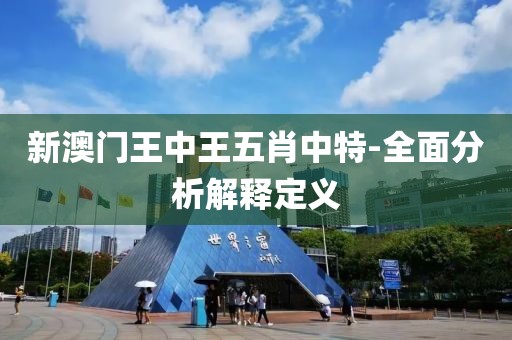 新澳門王中王五肖中特-全面分析解釋定義
