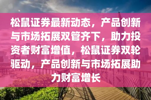 松鼠證券最新動(dòng)態(tài)，產(chǎn)品創(chuàng)新與市場(chǎng)拓展雙管齊下，助力投資者財(cái)富增值，松鼠證券雙輪驅(qū)動(dòng)，產(chǎn)品創(chuàng)新與市場(chǎng)拓展助力財(cái)富增長(zhǎng)