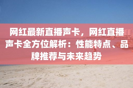 網(wǎng)紅最新直播聲卡，網(wǎng)紅直播聲卡全方位解析：性能特點(diǎn)、品牌推薦與未來(lái)趨勢(shì)
