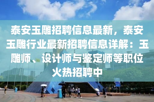 泰安玉雕招聘信息最新，泰安玉雕行業(yè)最新招聘信息詳解：玉雕師、設(shè)計師與鑒定師等職位火熱招聘中