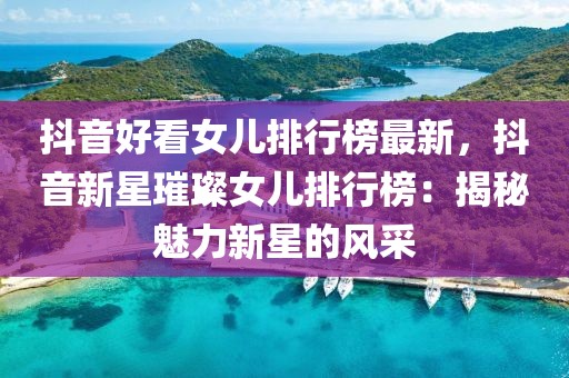 抖音好看女兒排行榜最新，抖音新星璀璨女兒排行榜：揭秘魅力新星的風采