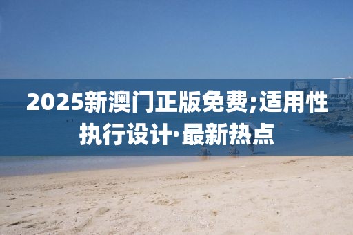 2025新澳門正版免費(fèi);適用性執(zhí)行設(shè)計(jì)·最新熱點(diǎn)