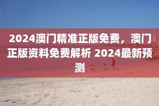 2024澳門精準(zhǔn)正版免費(fèi)，澳門正版資料免費(fèi)解析 2024最新預(yù)測(cè)
