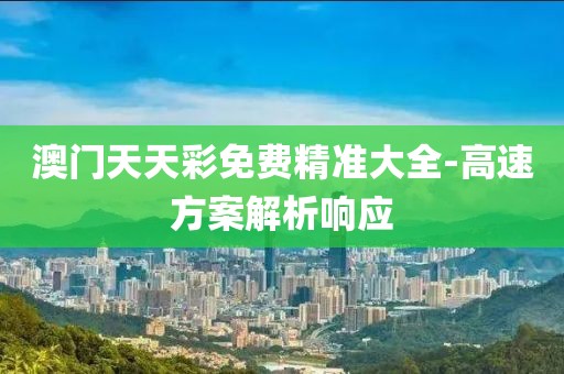 澳門(mén)天天彩免費(fèi)精準(zhǔn)大全-高速方案解析響應(yīng)