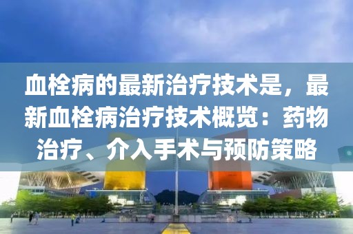 血栓病的最新治療技術是，最新血栓病治療技術概覽：藥物治療、介入手術與預防策略