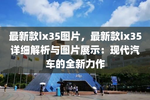最新款ix35圖片，最新款ix35詳細(xì)解析與圖片展示：現(xiàn)代汽車的全新力作