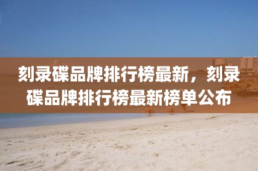 刻錄碟品牌排行榜最新，刻錄碟品牌排行榜最新榜單公布