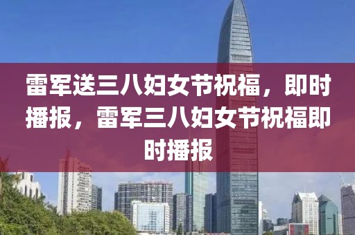 雷軍送三八婦女節(jié)祝福，即時播報，雷軍三八婦女節(jié)祝福即時播報