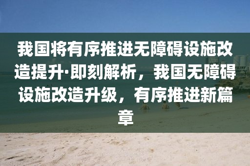 我國(guó)將有序推進(jìn)無(wú)障礙設(shè)施改造提升·即刻解析，我國(guó)無(wú)障礙設(shè)施改造升級(jí)，有序推進(jìn)新篇章