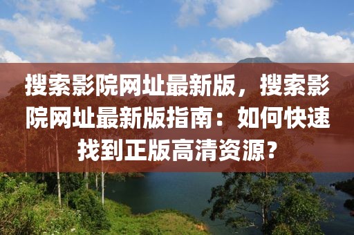 搜索影院網(wǎng)址最新版，搜索影院網(wǎng)址最新版指南：如何快速找到正版高清資源？