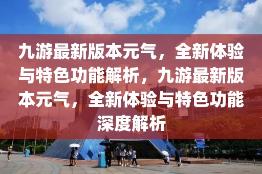 九游最新版本元?dú)?，全新體驗(yàn)與特色功能解析，九游最新版本元?dú)?，全新體驗(yàn)與特色功能深度解析