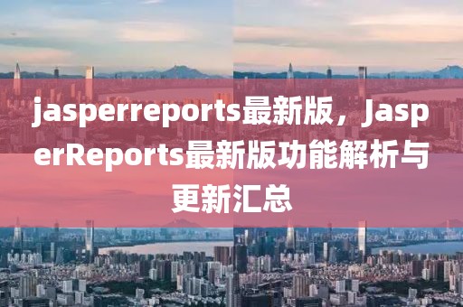 jasperreports最新版，JasperReports最新版功能解析與更新匯總