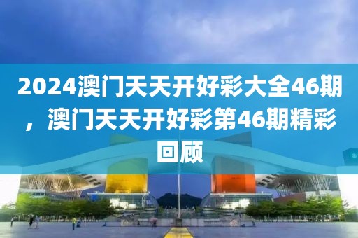 2024澳門天天開好彩大全46期，澳門天天開好彩第46期精彩回顧
