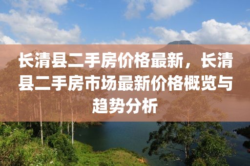 長清縣二手房價格最新，長清縣二手房市場最新價格概覽與趨勢分析